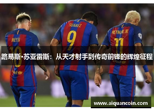 路易斯·苏亚雷斯：从天才射手到传奇前锋的辉煌征程