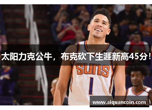 太阳力克公牛，布克砍下生涯新高45分！