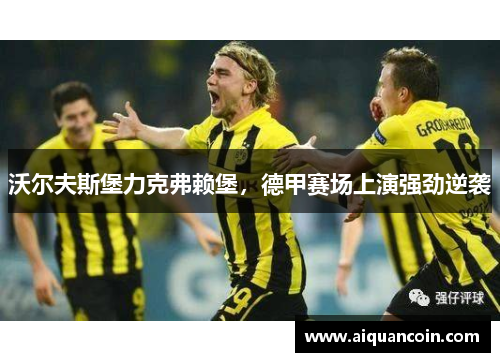 沃尔夫斯堡力克弗赖堡，德甲赛场上演强劲逆袭