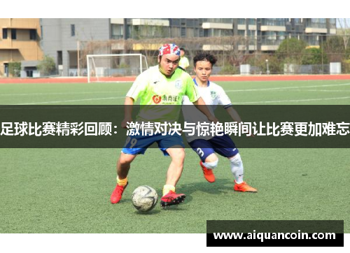 足球比赛精彩回顾：激情对决与惊艳瞬间让比赛更加难忘