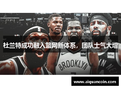 杜兰特成功融入篮网新体系，团队士气大增