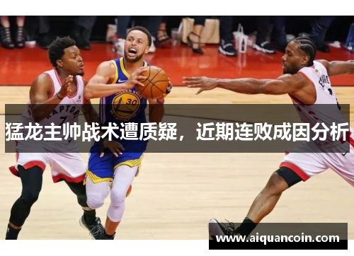 猛龙主帅战术遭质疑，近期连败成因分析