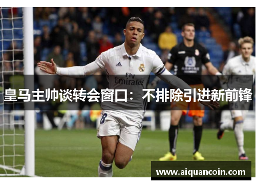 皇马主帅谈转会窗口：不排除引进新前锋