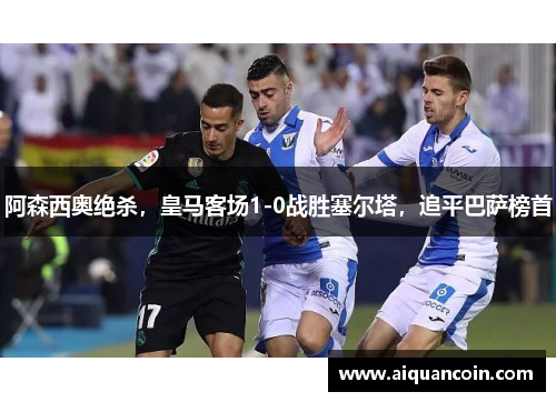 阿森西奥绝杀，皇马客场1-0战胜塞尔塔，追平巴萨榜首