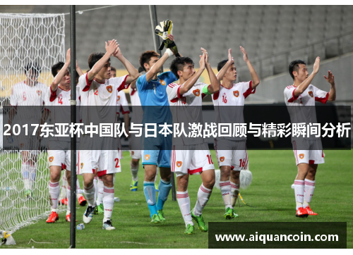 2017东亚杯中国队与日本队激战回顾与精彩瞬间分析