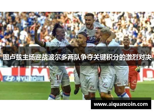 图卢兹主场迎战波尔多两队争夺关键积分的激烈对决