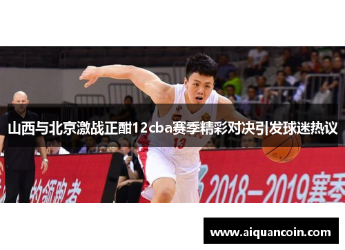 山西与北京激战正酣12cba赛季精彩对决引发球迷热议