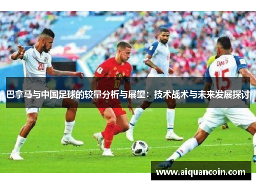 巴拿马与中国足球的较量分析与展望：技术战术与未来发展探讨