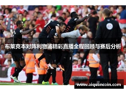 布莱克本对阵利物浦精彩直播全程回顾与赛后分析