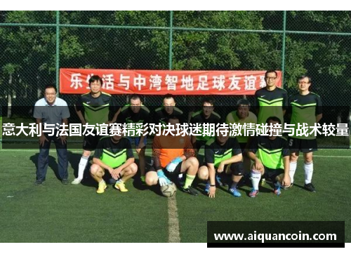 意大利与法国友谊赛精彩对决球迷期待激情碰撞与战术较量