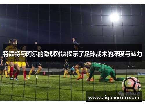特温特与阿尔的激烈对决揭示了足球战术的深度与魅力