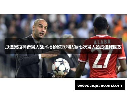瓜迪奥拉神奇换人战术揭秘欧冠淘汰赛七次换人皆成进球助攻