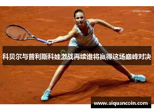 科贝尔与普利斯科娃激战再续谁将赢得这场巅峰对决