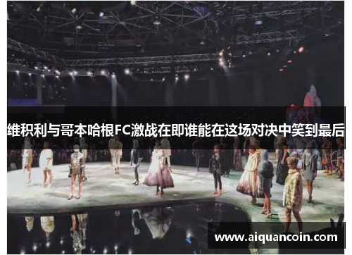 维积利与哥本哈根FC激战在即谁能在这场对决中笑到最后