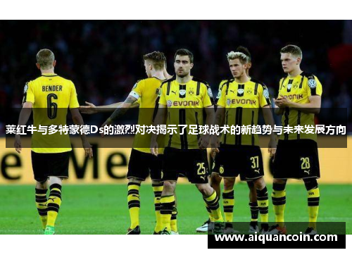 莱红牛与多特蒙德Ds的激烈对决揭示了足球战术的新趋势与未来发展方向
