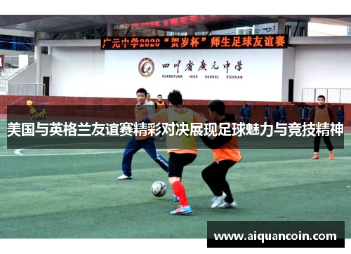 美国与英格兰友谊赛精彩对决展现足球魅力与竞技精神