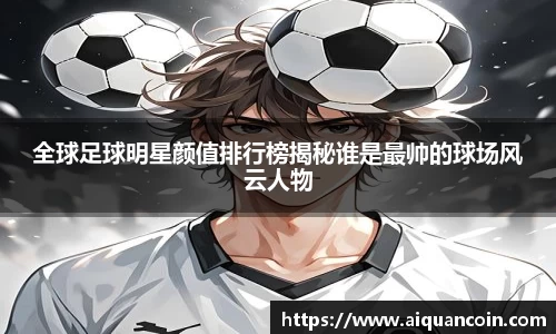 全球足球明星颜值排行榜揭秘谁是最帅的球场风云人物